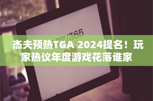  杰夫预热TGA 2024提名！玩家热议年度游戏花落谁家