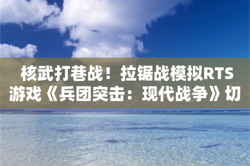  核武打巷战！拉锯战模拟RTS游戏《兵团突击：现代战争》切尔诺贝利DLC正式上线！