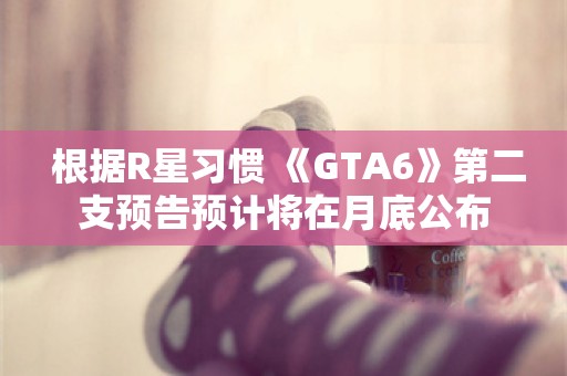  根据R星习惯 《GTA6》第二支预告预计将在月底公布