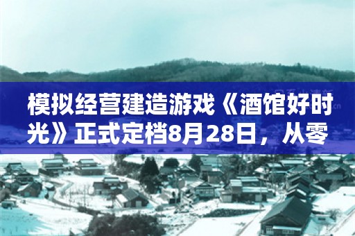  模拟经营建造游戏《酒馆好时光》正式定档8月28日，从零开始打造属于你自己的豪华酒店吧！