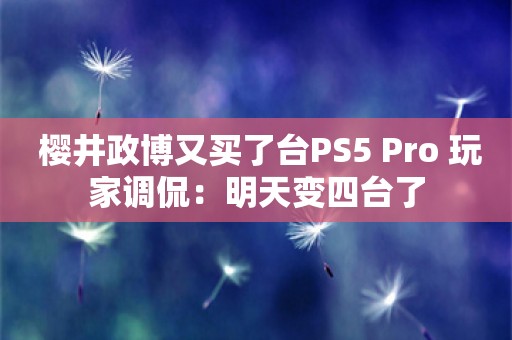  樱井政博又买了台PS5 Pro 玩家调侃：明天变四台了