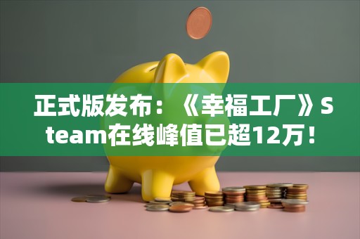  正式版发布：《幸福工厂》Steam在线峰值已超12万！