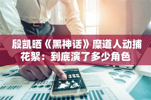  殷凯晒《黑神话》糜道人动捕花絮：到底演了多少角色