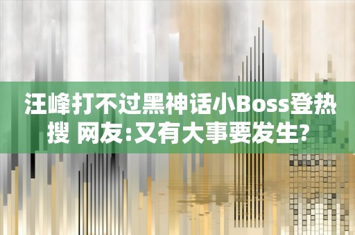  汪峰打不过黑神话小Boss登热搜 网友:又有大事要发生?