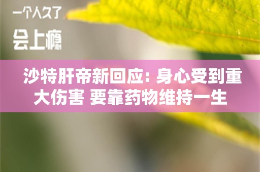  沙特肝帝新回应: 身心受到重大伤害 要靠药物维持一生