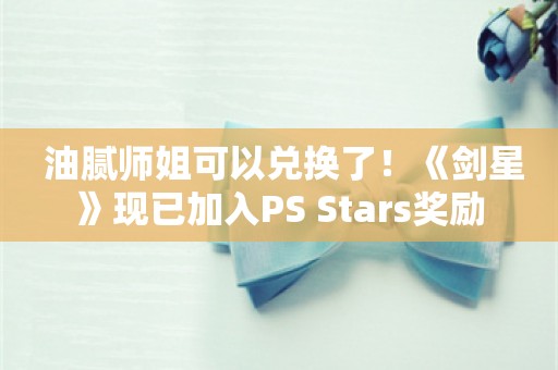  油腻师姐可以兑换了！《剑星》现已加入PS Stars奖励