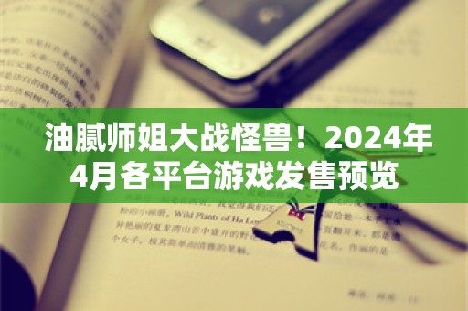  油腻师姐大战怪兽！2024年4月各平台游戏发售预览