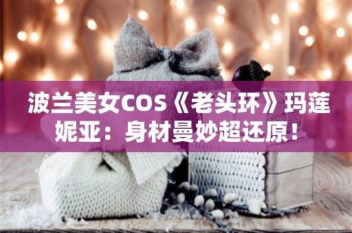  波兰美女COS《老头环》玛莲妮亚：身材曼妙超还原！