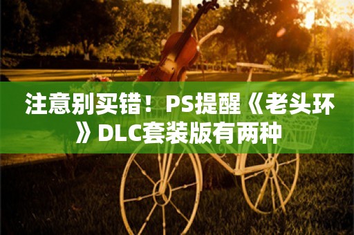  注意别买错！PS提醒《老头环》DLC套装版有两种