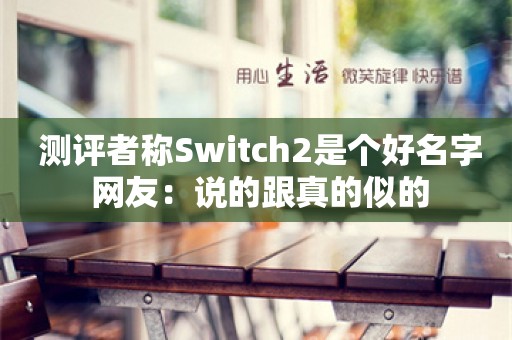  测评者称Switch2是个好名字 网友：说的跟真的似的