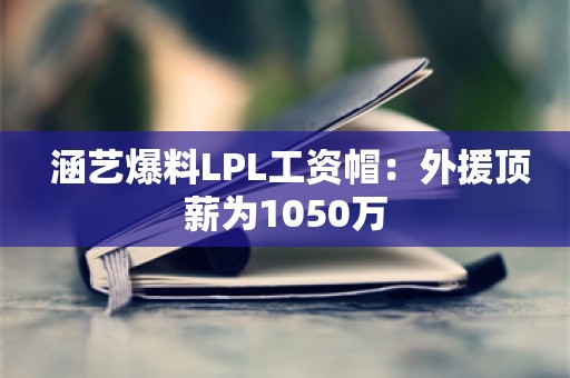  涵艺爆料LPL工资帽：外援顶薪为1050万