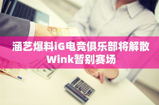  涵艺爆料iG电竞俱乐部将解散 Wink暂别赛场