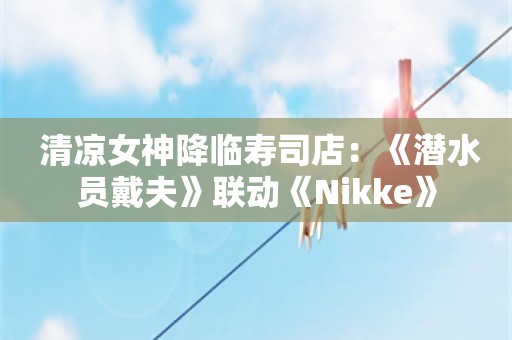  清凉女神降临寿司店：《潜水员戴夫》联动《Nikke》