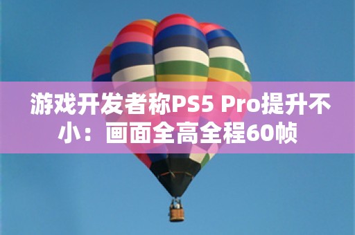  游戏开发者称PS5 Pro提升不小：画面全高全程60帧