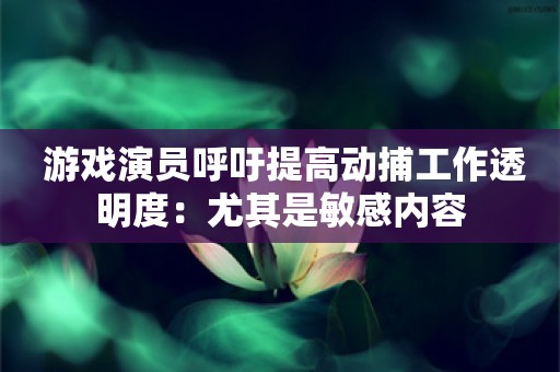  游戏演员呼吁提高动捕工作透明度：尤其是敏感内容