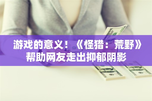  游戏的意义！《怪猎：荒野》帮助网友走出抑郁阴影