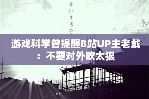  游戏科学曾提醒B站UP主老戴：不要对外吹太狠