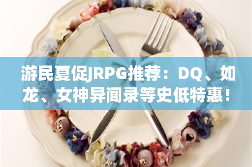  游民夏促JRPG推荐：DQ、如龙、女神异闻录等史低特惠！