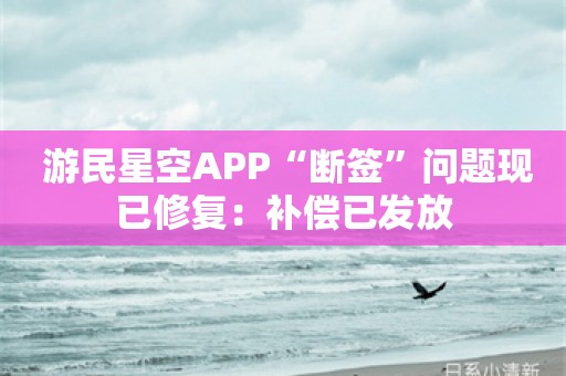  游民星空APP“断签”问题现已修复：补偿已发放