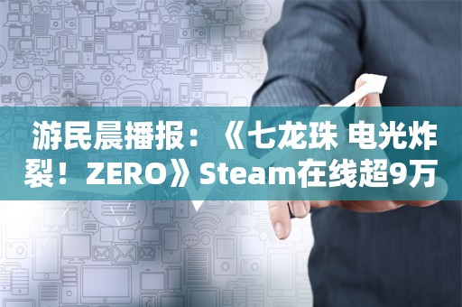  游民晨播报：《七龙珠 电光炸裂！ZERO》Steam在线超9万 《小小大星球3》月底下架