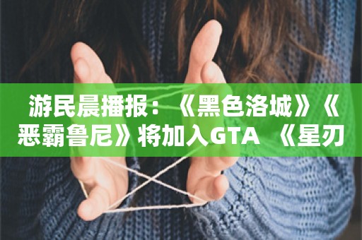  游民晨播报：《黑色洛城》《恶霸鲁尼》将加入GTA+ 《星刃》女主EVE介绍影片