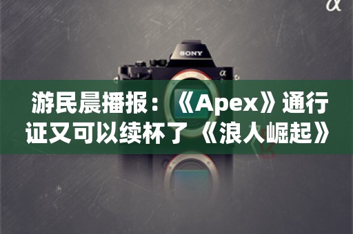  游民晨播报：《Apex》通行证又可以续杯了 《浪人崛起》推出免费试玩版