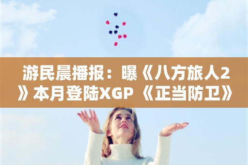  游民晨播报：曝《八方旅人2》本月登陆XGP 《正当防卫》开发商关闭两家工作室