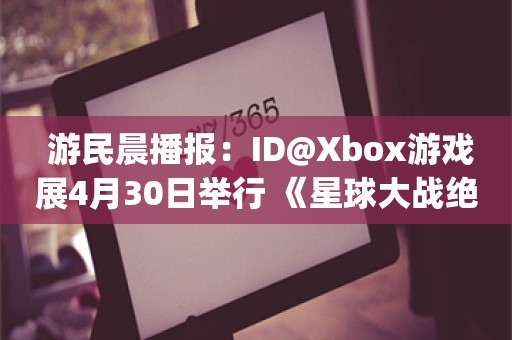  游民晨播报：ID@Xbox游戏展4月30日举行 《星球大战绝地：幸存者》本周加入EA Play