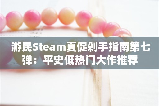  游民Steam夏促剁手指南第七弹：平史低热门大作推荐
