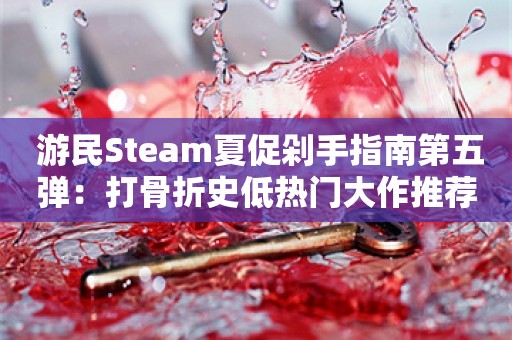  游民Steam夏促剁手指南第五弹：打骨折史低热门大作推荐