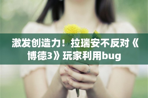  激发创造力！拉瑞安不反对《博德3》玩家利用bug