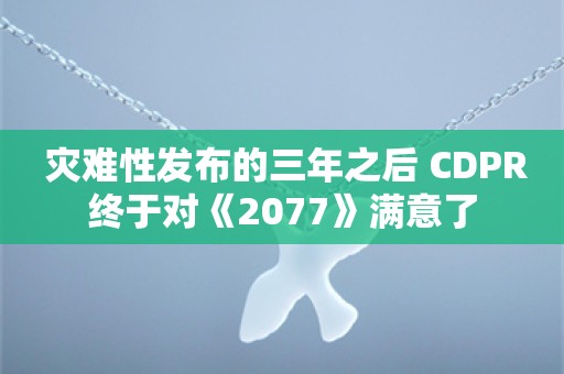  灾难性发布的三年之后 CDPR终于对《2077》满意了