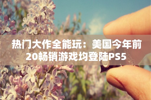  热门大作全能玩：美国今年前20畅销游戏均登陆PS5