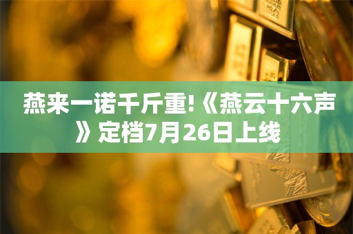  燕来一诺千斤重!《燕云十六声》定档7月26日上线