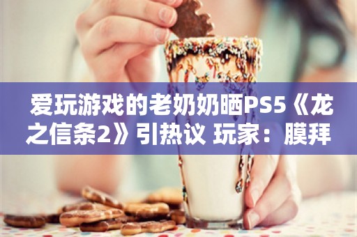  爱玩游戏的老奶奶晒PS5《龙之信条2》引热议 玩家：膜拜高玩