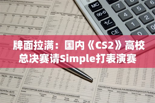  牌面拉满：国内《CS2》高校总决赛请Simple打表演赛