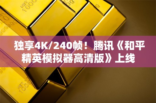  独享4K/240帧！腾讯《和平精英模拟器高清版》上线