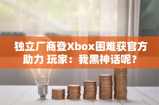  独立厂商登Xbox困难获官方助力 玩家：我黑神话呢？