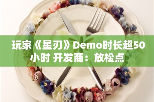  玩家《星刃》Demo时长超50小时 开发商：放松点