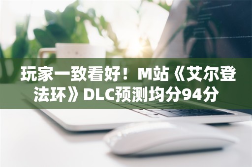  玩家一致看好！M站《艾尔登法环》DLC预测均分94分