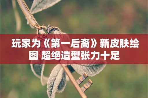  玩家为《第一后裔》新皮肤绘图 超绝造型张力十足