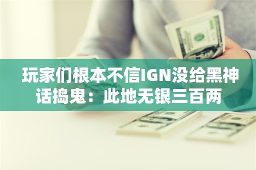  玩家们根本不信IGN没给黑神话捣鬼：此地无银三百两