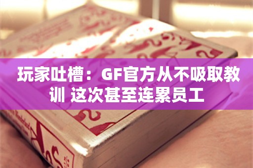  玩家吐槽：GF官方从不吸取教训 这次甚至连累员工