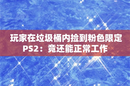  玩家在垃圾桶内捡到粉色限定PS2：竟还能正常工作