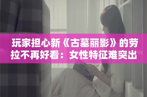  玩家担心新《古墓丽影》的劳拉不再好看：女性特征难突出