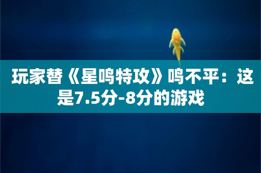  玩家替《星鸣特攻》鸣不平：这是7.5分-8分的游戏