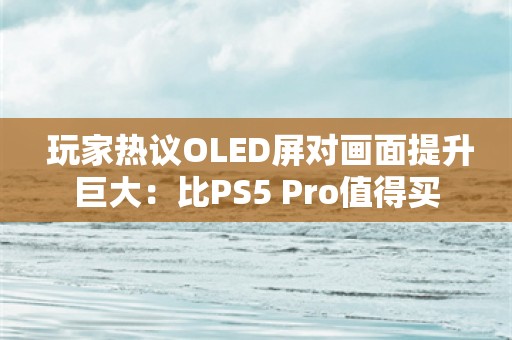  玩家热议OLED屏对画面提升巨大：比PS5 Pro值得买