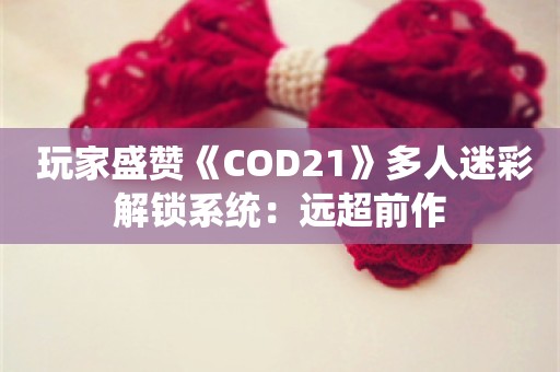  玩家盛赞《COD21》多人迷彩解锁系统：远超前作