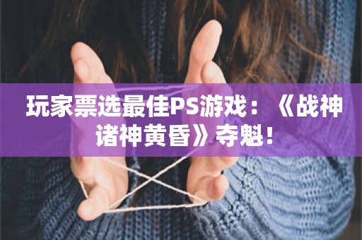  玩家票选最佳PS游戏：《战神 诸神黄昏》夺魁！