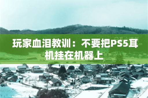  玩家血泪教训：不要把PS5耳机挂在机器上